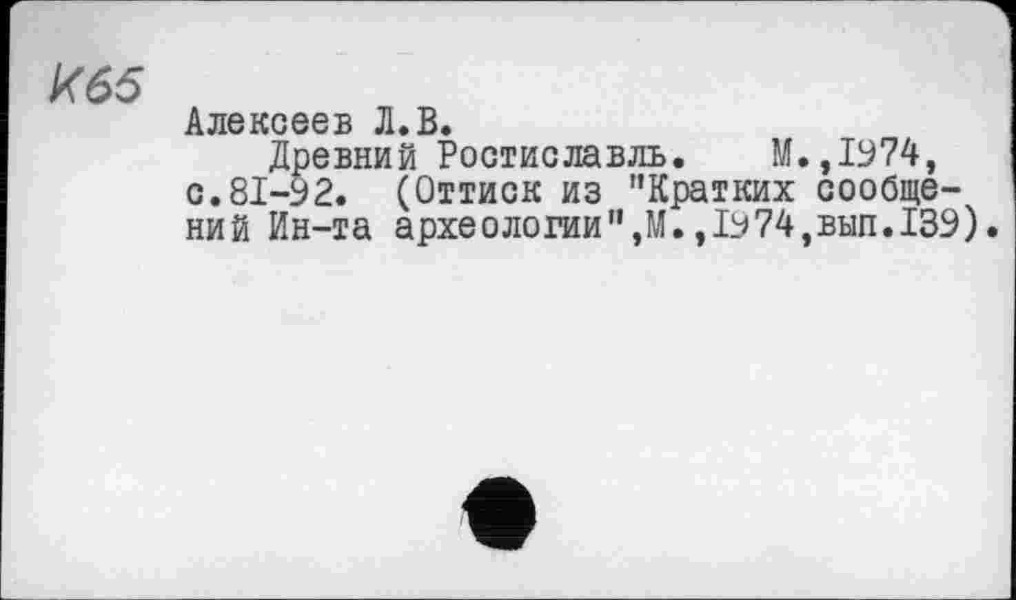 ﻿кб5
Алексеев Л.В.
Древний Ростиславль. М.,1974, с.81-92. (Оттиск из ’’Кратких сообщений Ин-та археологии",М.,1974,вып.139).